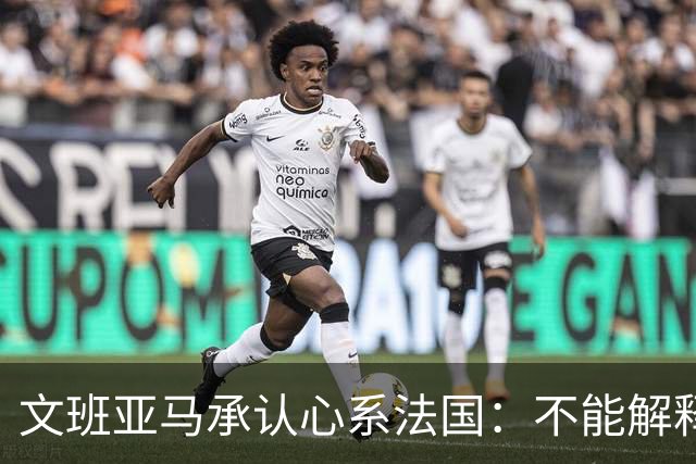 文班亚马承认心系法国：不能解释我的糟糕表现