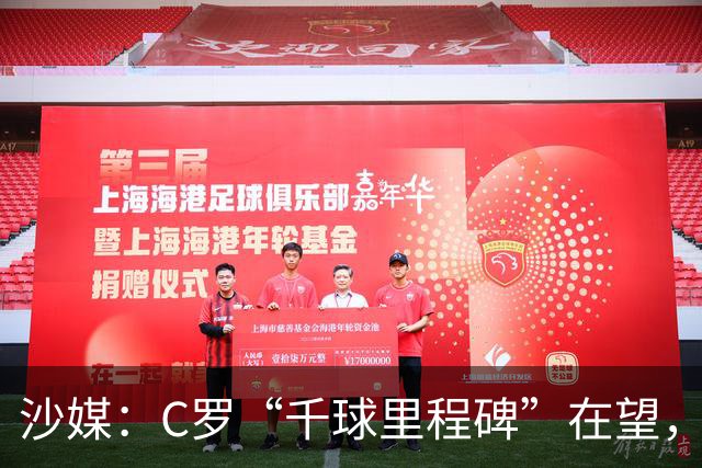 沙媒：C罗“千球里程碑”在望，目前推算最有可能明年4月达成